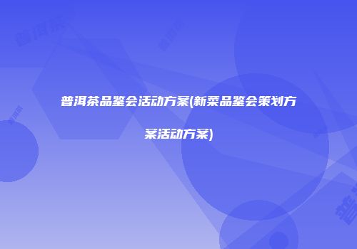 普洱茶品鉴会活动方案(新菜品鉴会策划方案活动方案)