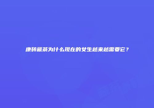 康砖藏茶为什么现在的女生越来越需要它？