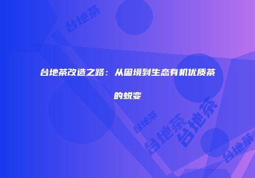 台地茶改造之路：从困境到生态有机优质茶的蜕变
