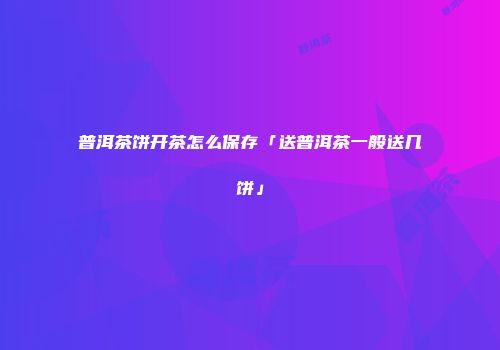 普洱茶饼开茶怎么保存「送普洱茶一般送几饼」