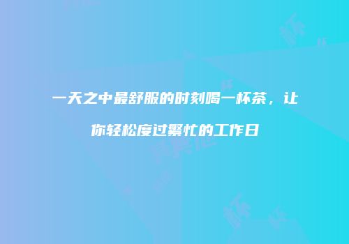 一天之中最舒服的时刻喝一杯茶，让你轻松度过繁忙的工作日