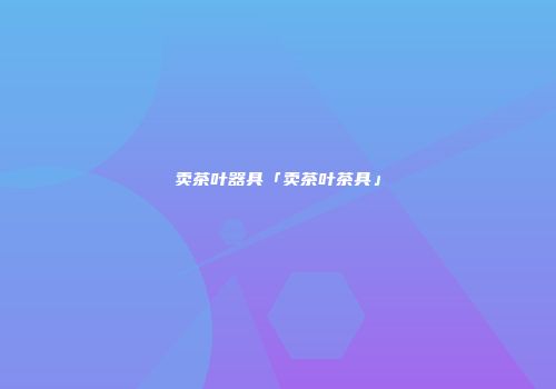 卖茶叶器具「卖茶叶茶具」