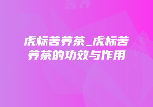 虎标苦荞茶_虎标苦荞茶的功效与作用