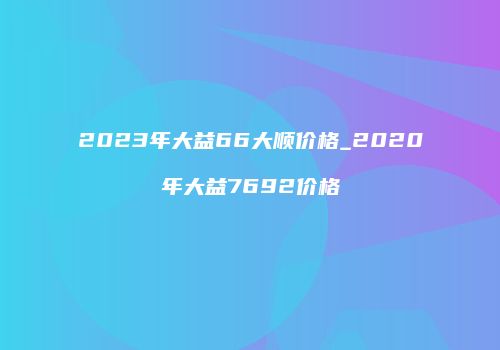 2023年大益66大顺价格_2020年大益7692价格