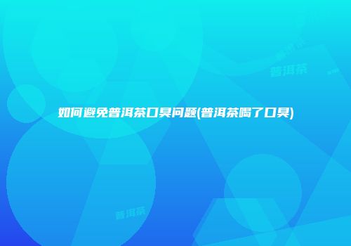 如何避免普洱茶口臭问题(普洱茶喝了口臭)