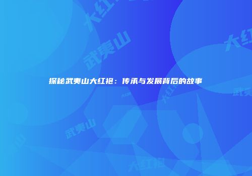 探秘武夷山大红袍：传承与发展背后的故事