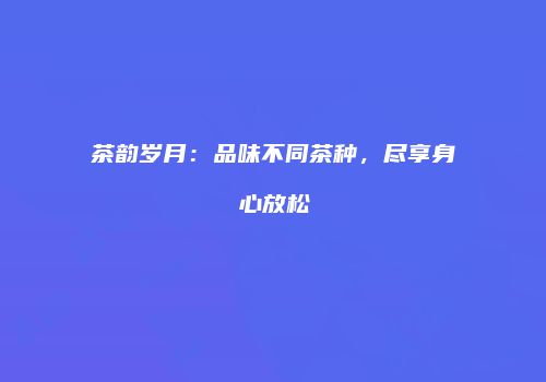 茶韵岁月：品味不同茶种，尽享身心放松