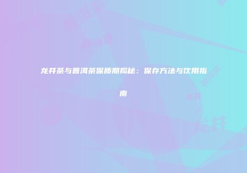 龙井茶与普洱茶保质期揭秘：保存方法与饮用指南
