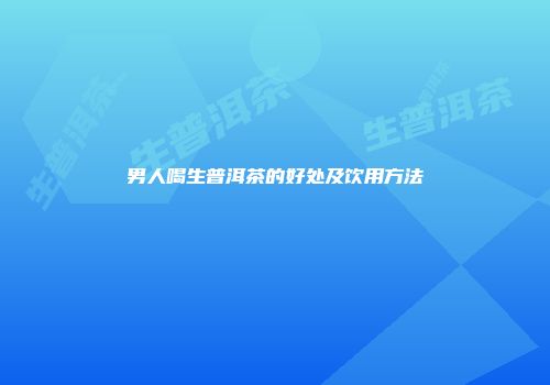 男人喝生普洱茶的好处及饮用方法