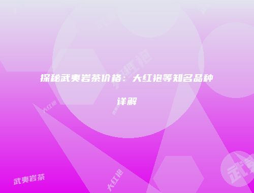 探秘武夷岩茶价格：大红袍等知名品种详解