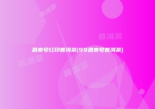 昌泰号红印普洱茶(99昌泰号普洱茶)