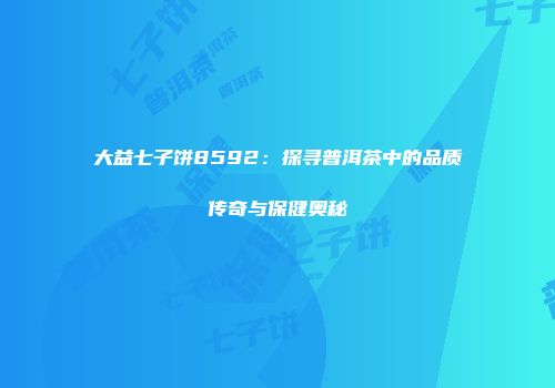大益七子饼8592：探寻普洱茶中的品质传奇与保健奥秘