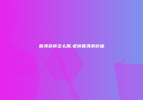 普洱茶砖怎么喝,老砖普洱茶价格