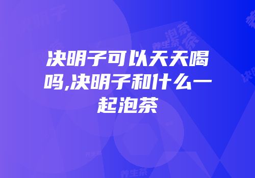 决明子可以天天喝吗,决明子和什么一起泡茶