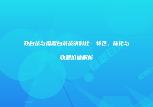 政白茶与福鼎白茶茶饼对比：特色、陈化与收藏价值解析
