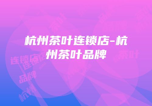 杭州茶叶连锁店-杭州茶叶品牌