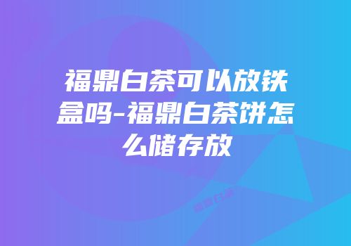 福鼎白茶可以放铁盒吗-福鼎白茶饼怎么储存放