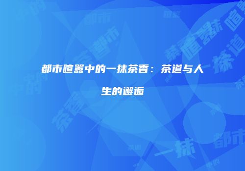 都市喧嚣中的一抹茶香：茶道与人生的邂逅
