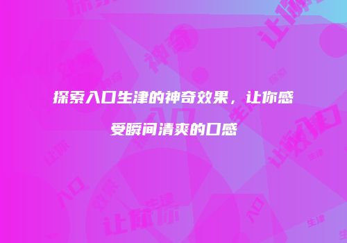 探索入口生津的神奇效果，让你感受瞬间清爽的口感