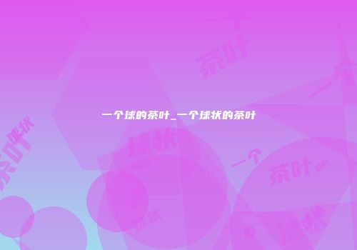一个球的茶叶_一个球状的茶叶
