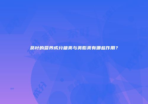 茶叶的营养成分糖类与类脂类有哪些作用？