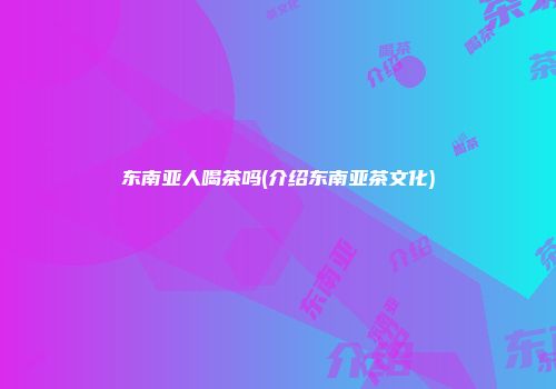 东南亚人喝茶吗(介绍东南亚茶文化)