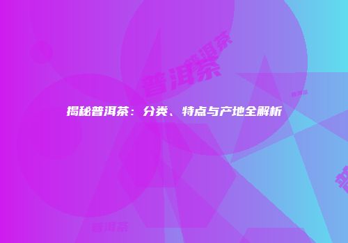揭秘普洱茶：分类、特点与产地全解析