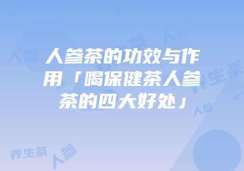 人参茶的功效与作用「喝保健茶人参茶的四大好处」