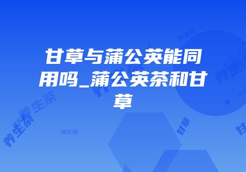 甘草与蒲公英能同用吗_蒲公英茶和甘草