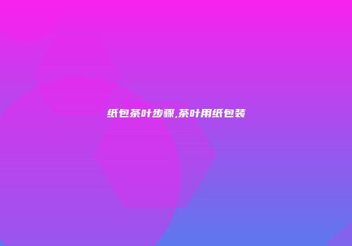 纸包茶叶步骤,茶叶用纸包装