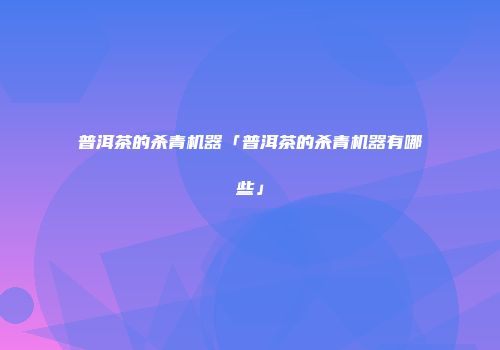普洱茶的杀青机器「普洱茶的杀青机器有哪些」