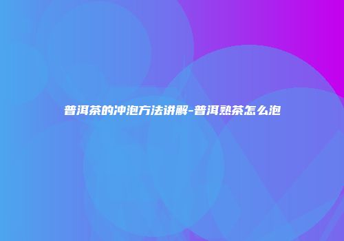 普洱茶的冲泡方法讲解-普洱熟茶怎么泡