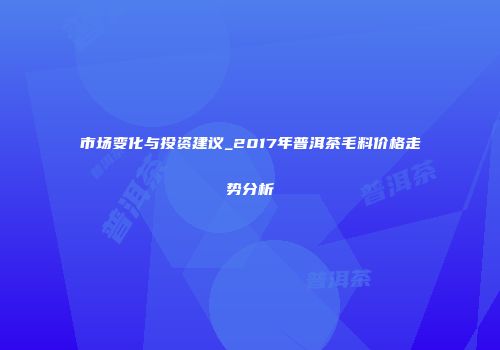 市场变化与投资建议_2017年普洱茶毛料价格走势分析