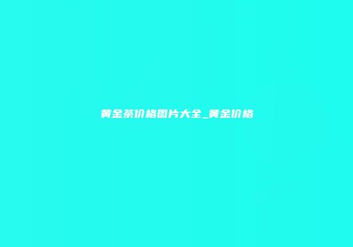 黄金茶价格图片大全_黄金价格