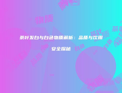 茶叶发白与白色物质解析：品质与饮用安全探秘