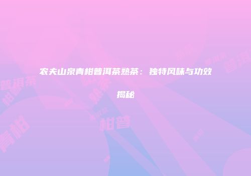 农夫山泉青柑普洱茶熟茶：独特风味与功效揭秘