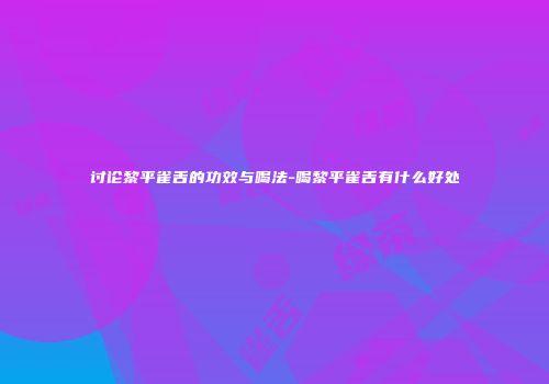 讨论黎平雀舌的功效与喝法-喝黎平雀舌有什么好处