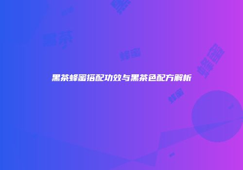 黑茶蜂蜜搭配功效与黑茶色配方解析