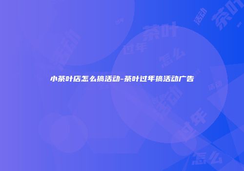 小茶叶店怎么搞活动-茶叶过年搞活动广告