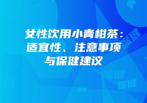 女性饮用小青柑茶：适宜性、注意事项与保健建议