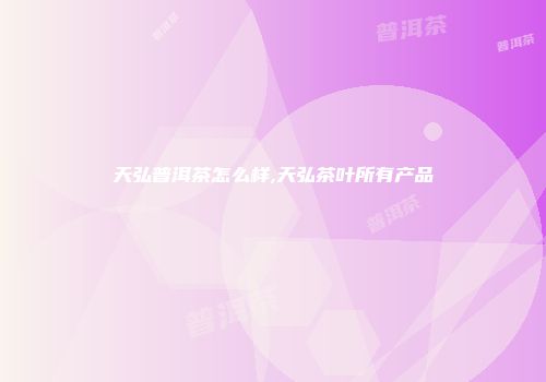 天弘普洱茶怎么样,天弘茶叶所有产品