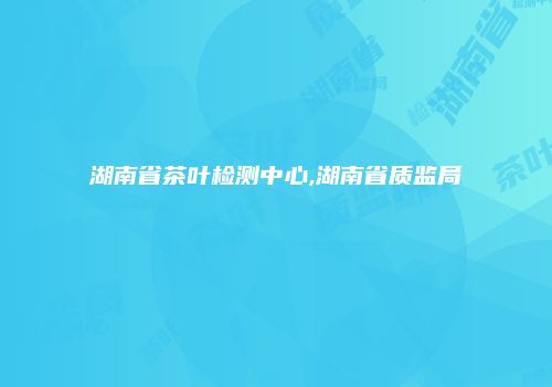 湖南省茶叶检测中心,湖南省质监局