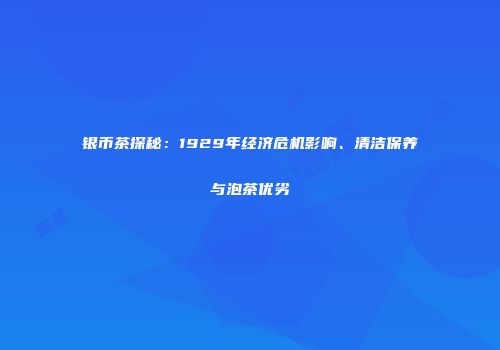 银币茶探秘：1929年经济危机影响、清洁保养与泡茶优劣