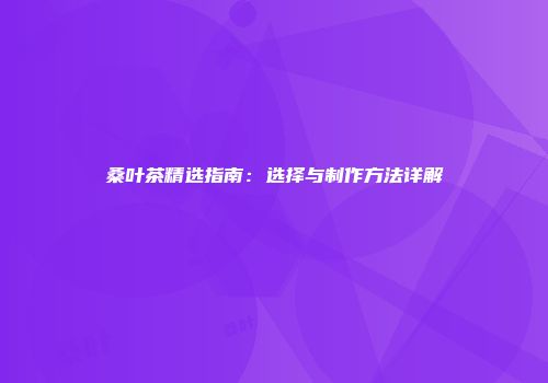 桑叶茶精选指南：选择与制作方法详解