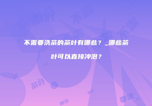 不需要洗茶的茶叶有哪些？_哪些茶叶可以直接冲泡？