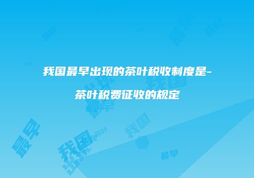 我国最早出现的茶叶税收制度是-茶叶税费征收的规定