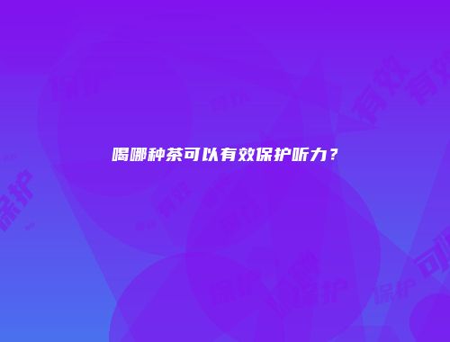喝哪种茶可以有效保护听力？