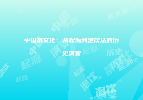 中国茶文化：从起源到泡饮法的历史演变