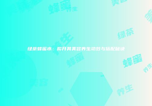 绿茶蜂蜜水：揭开其美容养生功效与搭配秘诀