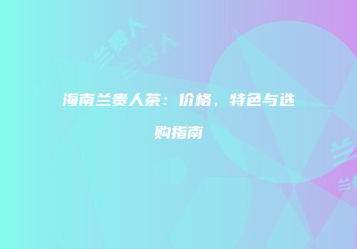 海南兰贵人茶：价格、特色与选购指南